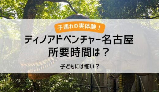 ディノアドベンチャー名古屋の所要時間！子どもには怖い？【実体験】