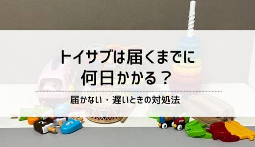 トイサブは届くまでに何日かかる？届かない・遅いときの対処法